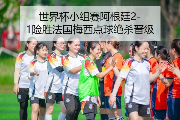 世界杯小组赛阿根廷2-1险胜法国梅西点球绝杀晋级
