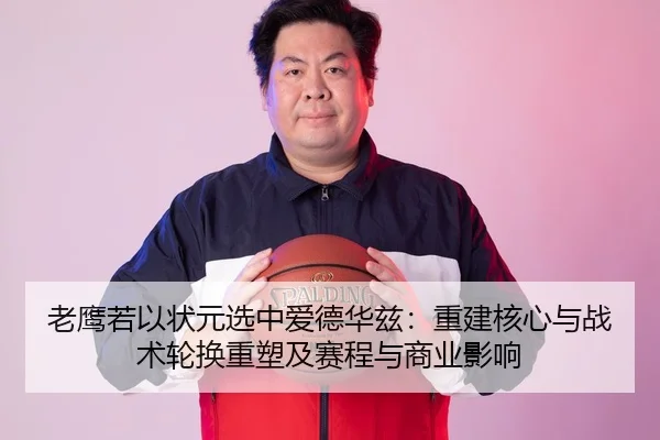 老鹰若以状元选中爱德华兹：重建核心与战术轮换重塑及赛程与商业影响