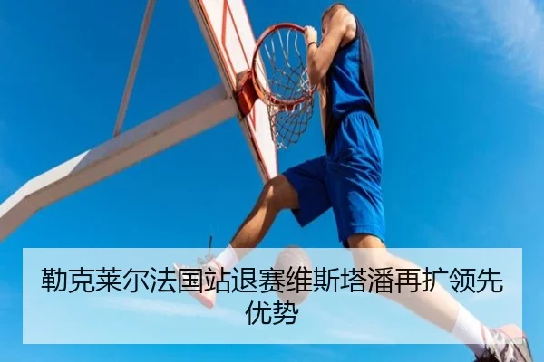 勒克莱尔法国站退赛维斯塔潘再扩领先优势