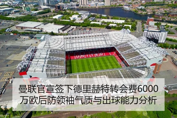 曼联官宣签下德里赫特转会费6000万欧后防领袖气质与出球能力分析