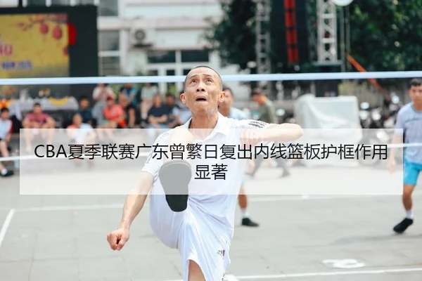 CBA夏季联赛广东曾繁日复出内线篮板护框作用显著